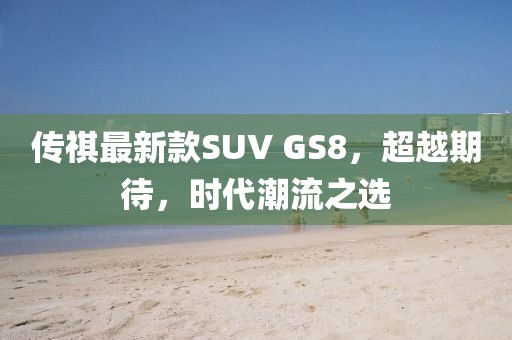 傳祺最新款SUV GS8，超越期待，時(shí)代潮流之選