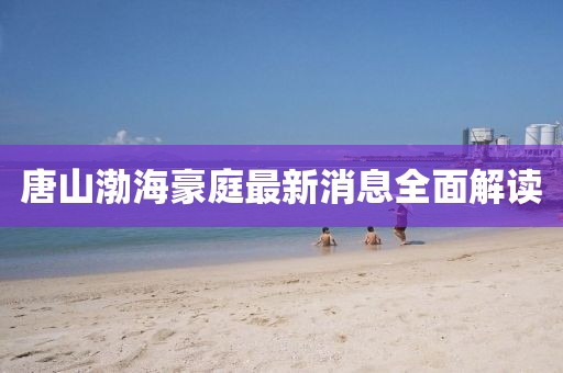 唐山渤海豪庭最新消息全面解讀