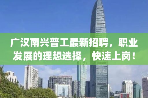 廣漢南興普工最新招聘，職業(yè)發(fā)展的理想選擇，快速上崗！