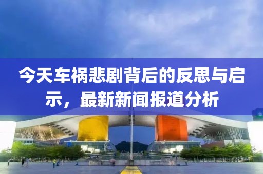 今天車禍悲劇背后的反思與啟示，最新新聞報道分析
