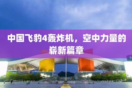 中國飛豹4轟炸機(jī)，空中力量的嶄新篇章