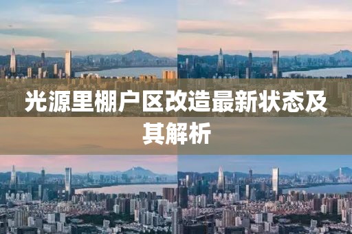 光源里棚戶區(qū)改造最新?tīng)顟B(tài)及其解析