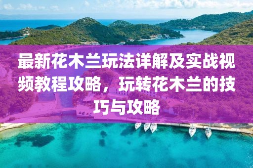 最新花木蘭玩法詳解及實(shí)戰(zhàn)視頻教程攻略，玩轉(zhuǎn)花木蘭的技巧與攻略