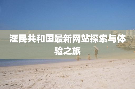 湮民共和國最新網(wǎng)站探索與體驗(yàn)之旅