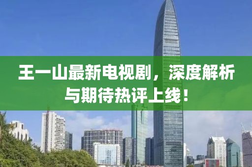 王一山最新電視劇，深度解析與期待熱評(píng)上線！