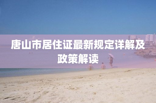 唐山市居住證最新規(guī)定詳解及政策解讀