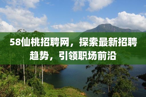 58仙桃招聘網(wǎng)，探索最新招聘趨勢，引領(lǐng)職場前沿