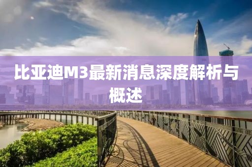 比亞迪M3最新消息深度解析與概述