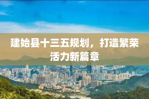 建始縣十三五規(guī)劃，打造繁榮活力新篇章