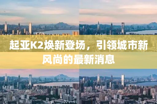 起亞K2煥新登場，引領(lǐng)城市新風(fēng)尚的最新消息
