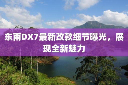 東南DX7最新改款細(xì)節(jié)曝光，展現(xiàn)全新魅力