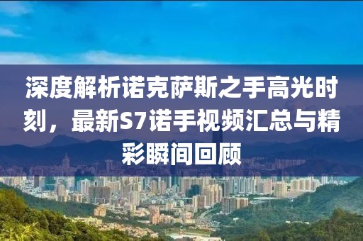 深度解析諾克薩斯之手高光時刻，最新S7諾手視頻匯總與精彩瞬間回顧