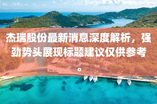 杰瑞股份最新消息深度解析，強(qiáng)勁勢頭展現(xiàn)標(biāo)題建議僅供參考。