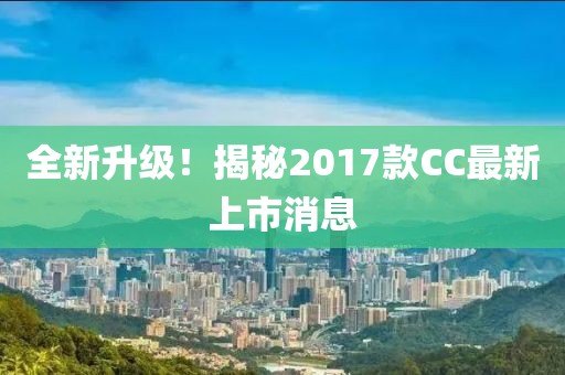 全新升級！揭秘2017款CC最新上市消息