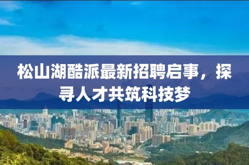 松山湖酷派最新招聘啟事，探尋人才共筑科技?jí)? width=
