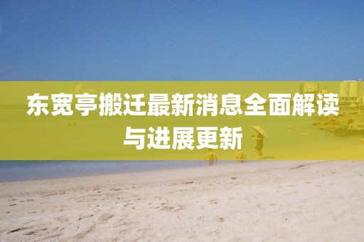 東寬亭搬遷最新消息全面解讀與進(jìn)展更新