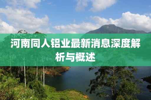 河南同人鋁業(yè)最新消息深度解析與概述