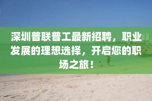 深圳普聯(lián)普工最新招聘，職業(yè)發(fā)展的理想選擇，開啟您的職場之旅！