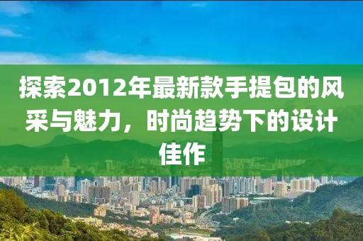 探索2012年最新款手提包的風采與魅力，時尚趨勢下的設計佳作