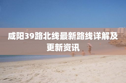 咸陽39路北線最新路線詳解及更新資訊