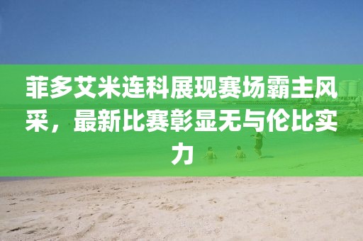 菲多艾米連科展現(xiàn)賽場霸主風(fēng)采，最新比賽彰顯無與倫比實力