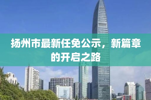 揚(yáng)州市最新任免公示，新篇章的開啟之路