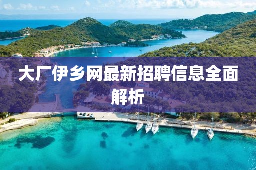 大廠伊鄉(xiāng)網(wǎng)最新招聘信息全面解析