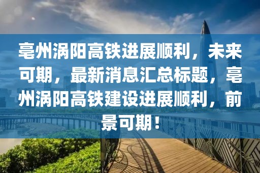 亳州渦陽(yáng)高鐵進(jìn)展順利，未來(lái)可期，最新消息匯總標(biāo)題，亳州渦陽(yáng)高鐵建設(shè)進(jìn)展順利，前景可期！