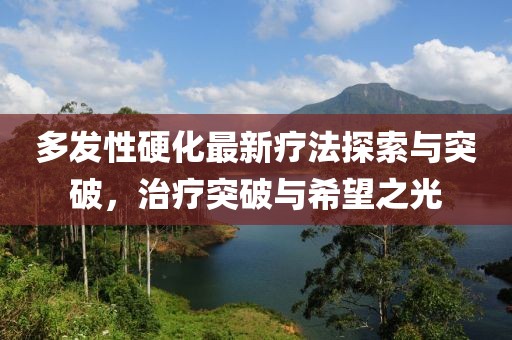 多發(fā)性硬化最新療法探索與突破，治療突破與希望之光