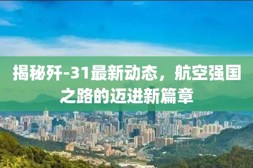揭秘殲-31最新動態(tài)，航空強國之路的邁進新篇章