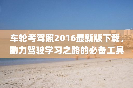車輪考駕照2016最新版下載，助力駕駛學(xué)習(xí)之路的必備工具