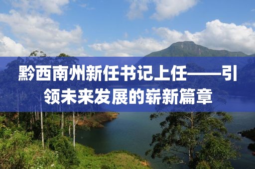黔西南州新任書記上任——引領未來發(fā)展的嶄新篇章