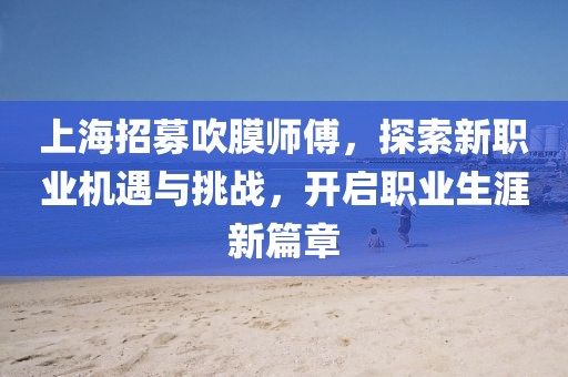 上海招募吹膜師傅，探索新職業(yè)機(jī)遇與挑戰(zhàn)，開啟職業(yè)生涯新篇章