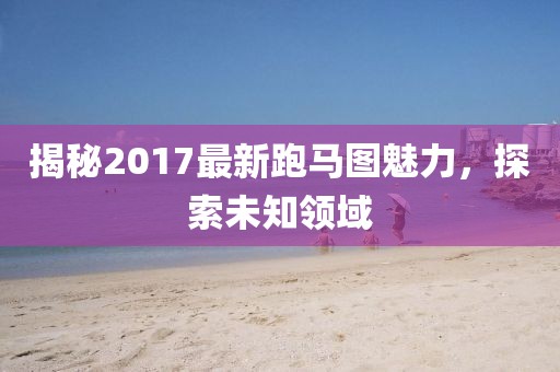 揭秘2017最新跑馬圖魅力，探索未知領(lǐng)域