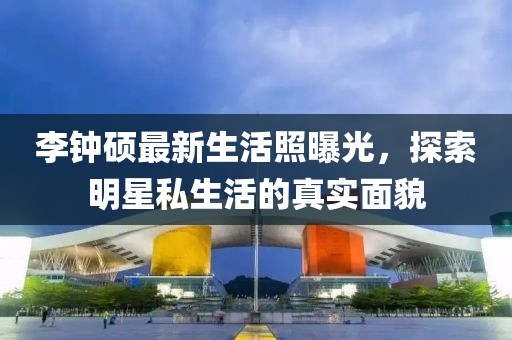 李鐘碩最新生活照曝光，探索明星私生活的真實面貌