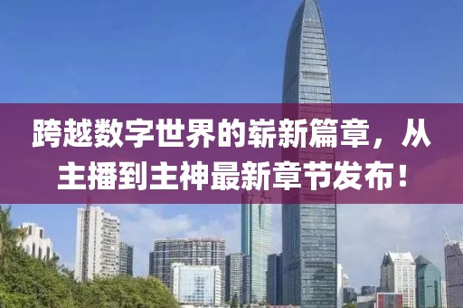 跨越數字世界的嶄新篇章，從主播到主神最新章節(jié)發(fā)布！