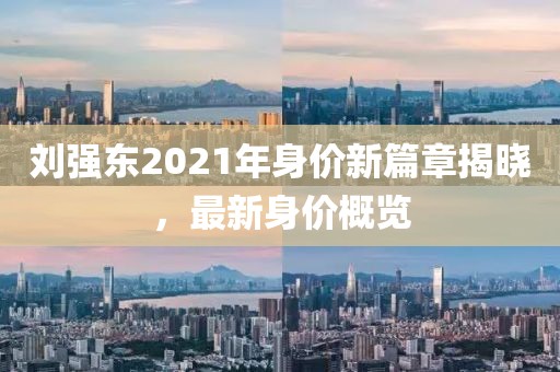 劉強(qiáng)東2021年身價(jià)新篇章揭曉，最新身價(jià)概覽