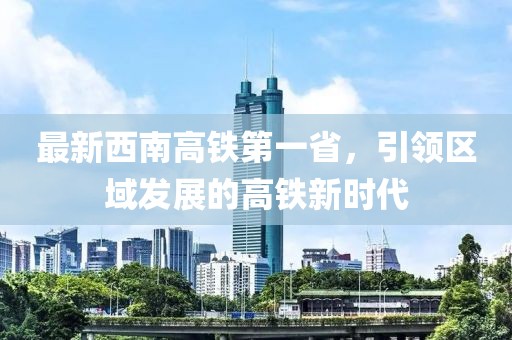 最新西南高鐵第一省，引領(lǐng)區(qū)域發(fā)展的高鐵新時(shí)代