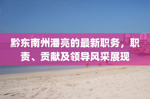 黔東南州潘亮的最新職務(wù)，職責(zé)、貢獻(xiàn)及領(lǐng)導(dǎo)風(fēng)采展現(xiàn)