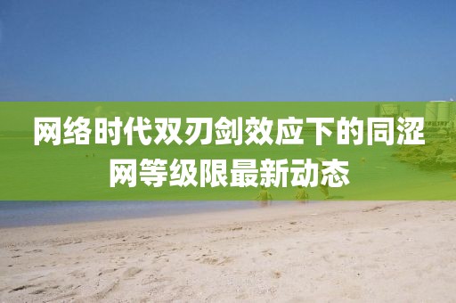 網(wǎng)絡(luò)時(shí)代雙刃劍效應(yīng)下的同澀網(wǎng)等級(jí)限最新動(dòng)態(tài)