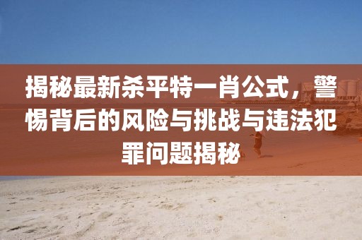 揭秘最新殺平特一肖公式，警惕背后的風(fēng)險(xiǎn)與挑戰(zhàn)與違法犯罪問(wèn)題揭秘