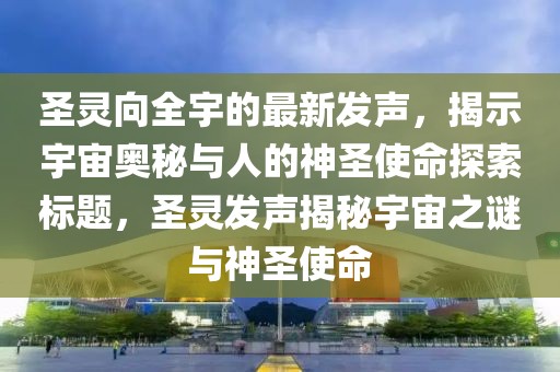 圣靈向全宇的最新發(fā)聲，揭示宇宙奧秘與人的神圣使命探索標題，圣靈發(fā)聲揭秘宇宙之謎與神圣使命