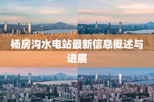 楊房溝水電站最新信息概述與進(jìn)展