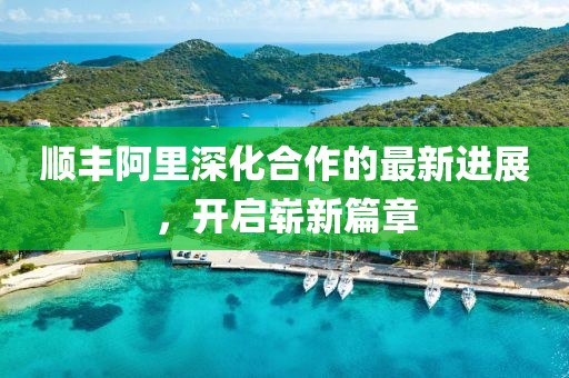 順豐阿里深化合作的最新進(jìn)展，開啟嶄新篇章