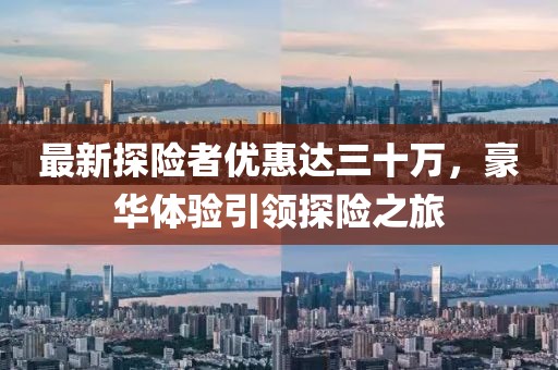 最新探險者優(yōu)惠達三十萬，豪華體驗引領(lǐng)探險之旅