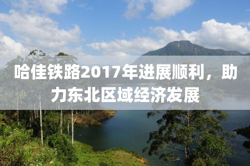 哈佳鐵路2017年進展順利，助力東北區(qū)域經(jīng)濟發(fā)展