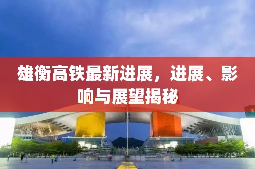 雄衡高鐵最新進(jìn)展，進(jìn)展、影響與展望揭秘