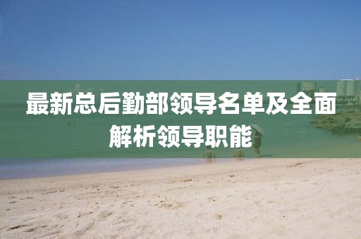 最新總后勤部領(lǐng)導(dǎo)名單及全面解析領(lǐng)導(dǎo)職能