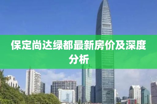 保定尚達綠都最新房價及深度分析
