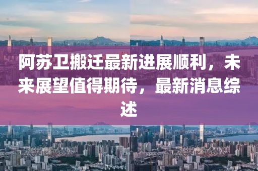 阿蘇衛(wèi)搬遷最新進(jìn)展順利，未來(lái)展望值得期待，最新消息綜述